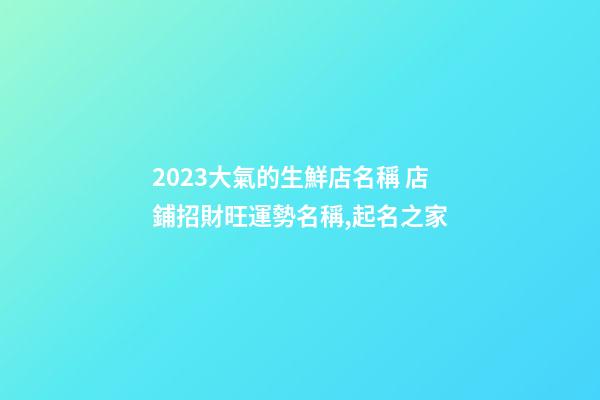 2023大氣的生鮮店名稱 店鋪招財旺運勢名稱,起名之家-第1張-店鋪起名-玄機派